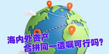 【未来幸福蓝图】一份遗嘱可容纳国内外资产吗？